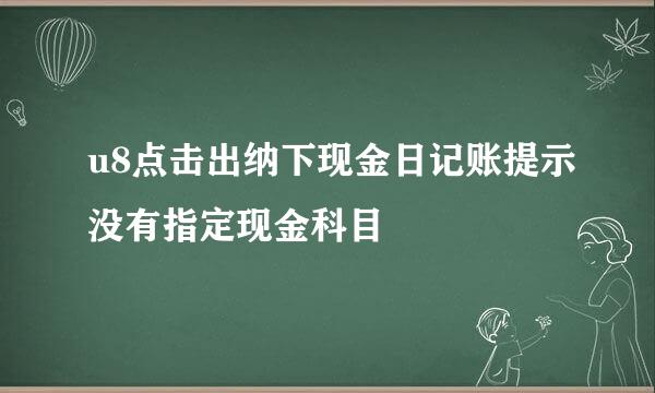 u8点击出纳下现金日记账提示没有指定现金科目