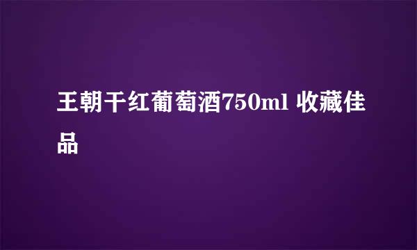 王朝干红葡萄酒750ml 收藏佳品