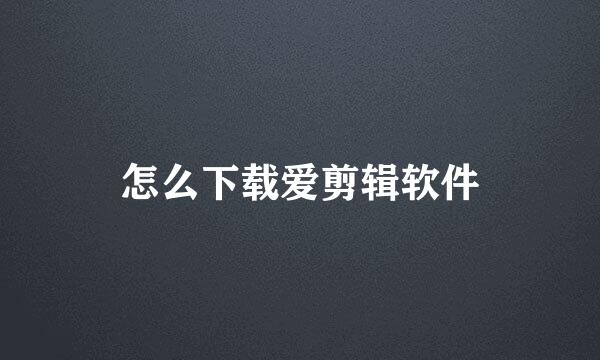 怎么下载爱剪辑软件