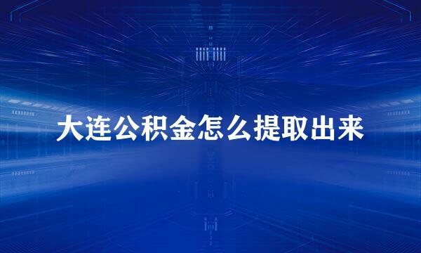 大连公积金怎么提取出来