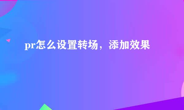 pr怎么设置转场，添加效果