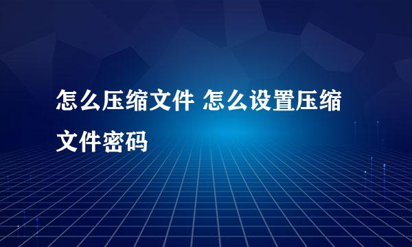 怎么压缩文件 怎么设置压缩文件密码