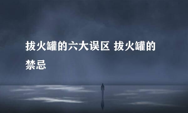 拔火罐的六大误区 拔火罐的禁忌