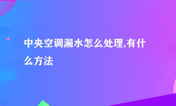 中央空调漏水怎么处理,有什么方法