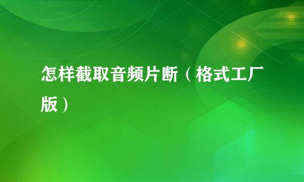 怎样截取音频片断（格式工厂版）