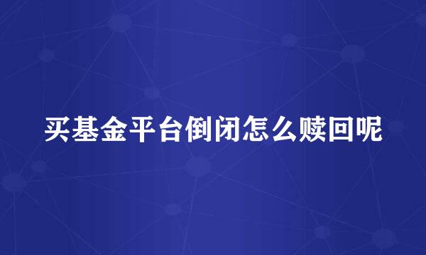 买基金平台倒闭怎么赎回呢