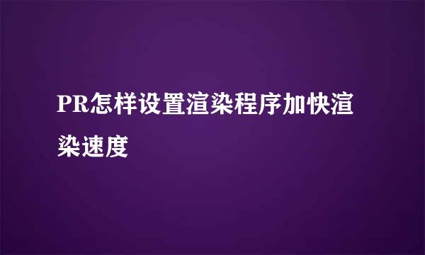 PR怎样设置渲染程序加快渲染速度