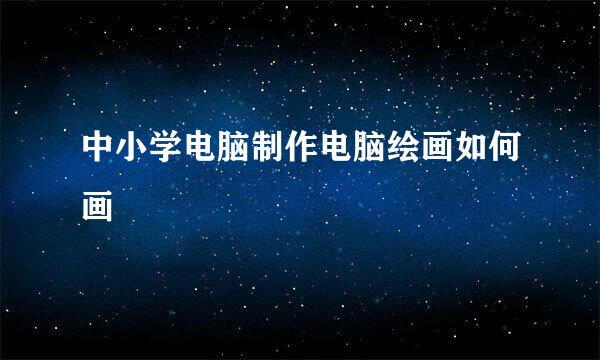 中小学电脑制作电脑绘画如何画