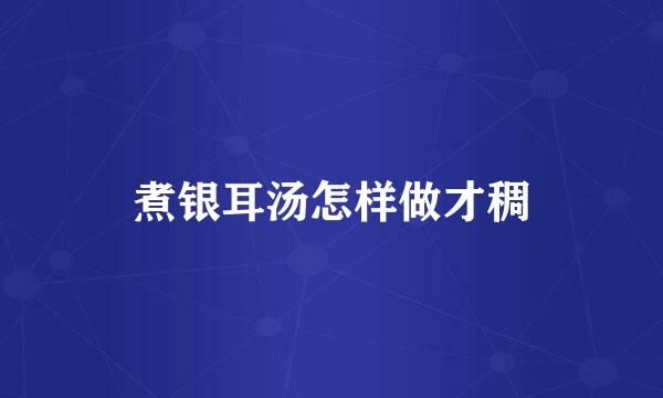 煮银耳汤怎样做才稠
