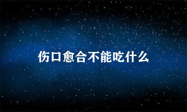 伤口愈合不能吃什么