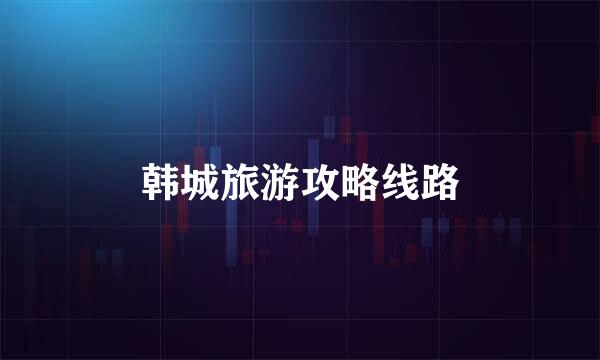 韩城旅游攻略线路