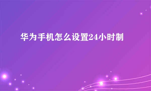 华为手机怎么设置24小时制