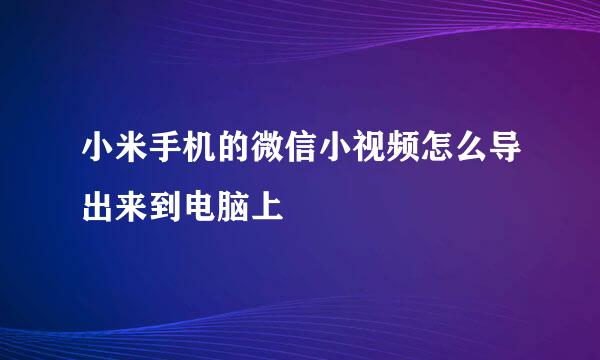 小米手机的微信小视频怎么导出来到电脑上