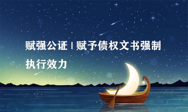 赋强公证 | 赋予债权文书强制执行效力