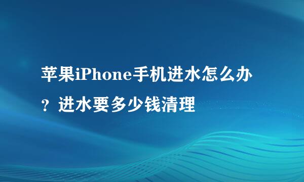 苹果iPhone手机进水怎么办？进水要多少钱清理