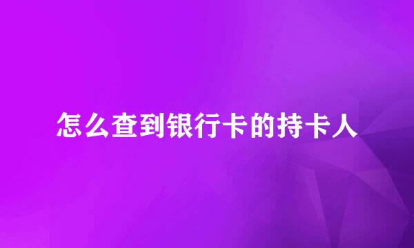 怎么查到银行卡的持卡人