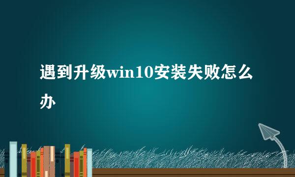 遇到升级win10安装失败怎么办