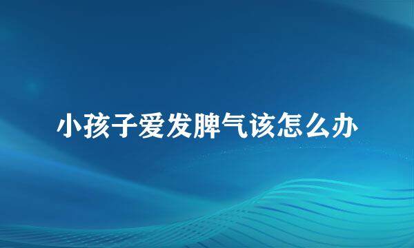 小孩子爱发脾气该怎么办