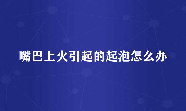 嘴巴上火引起的起泡怎么办