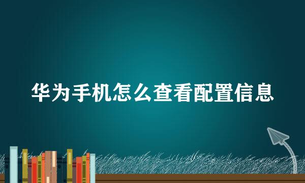 华为手机怎么查看配置信息