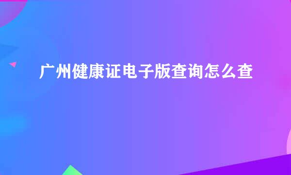 广州健康证电子版查询怎么查
