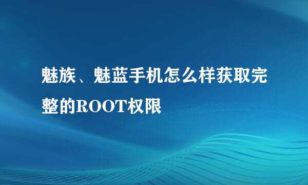 魅族、魅蓝手机怎么样获取完整的ROOT权限