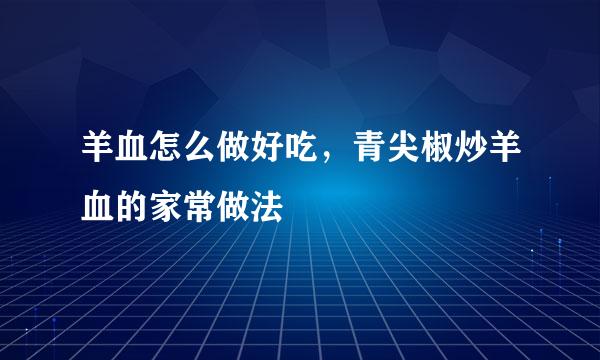 羊血怎么做好吃，青尖椒炒羊血的家常做法