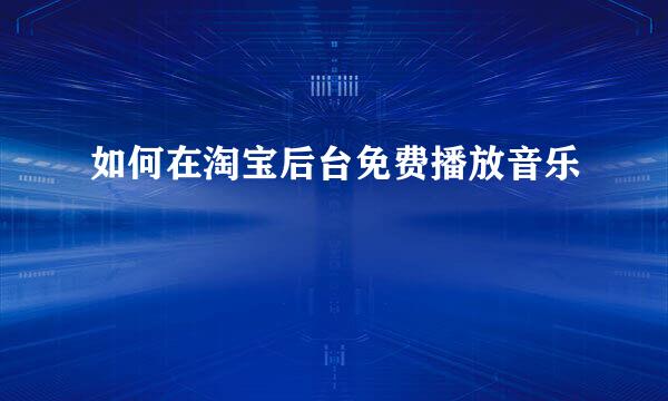 如何在淘宝后台免费播放音乐