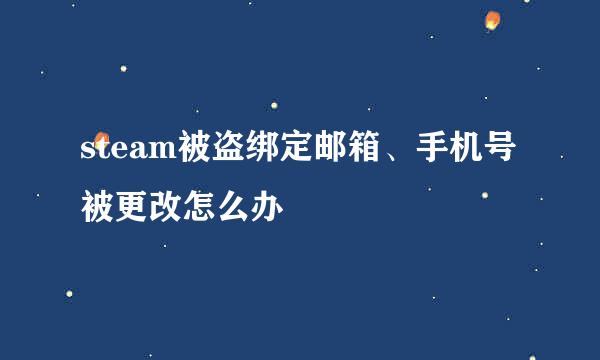 steam被盗绑定邮箱、手机号被更改怎么办