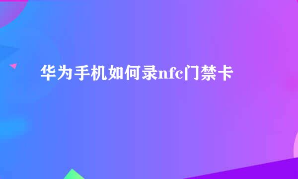 华为手机如何录nfc门禁卡