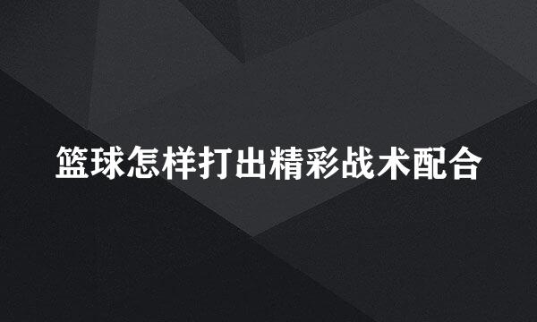篮球怎样打出精彩战术配合