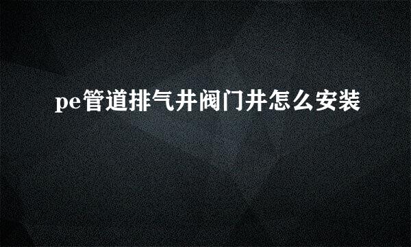 pe管道排气井阀门井怎么安装