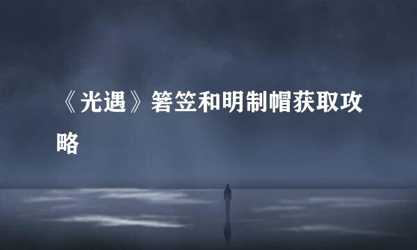 《光遇》箬笠和明制帽获取攻略
