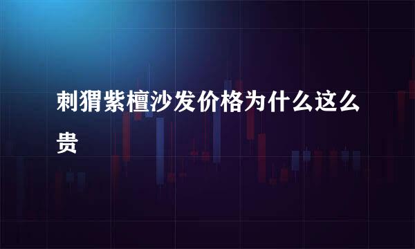 刺猬紫檀沙发价格为什么这么贵