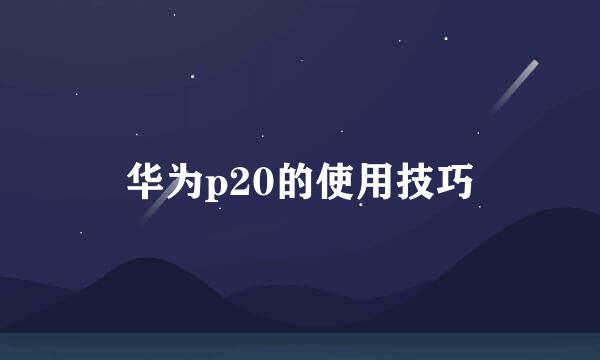 华为p20的使用技巧