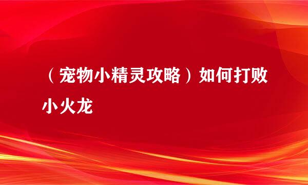 （宠物小精灵攻略）如何打败小火龙