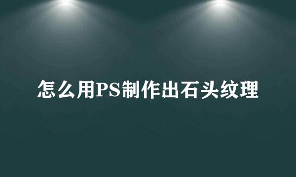 怎么用PS制作出石头纹理