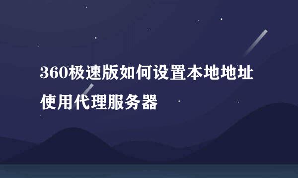 360极速版如何设置本地地址使用代理服务器