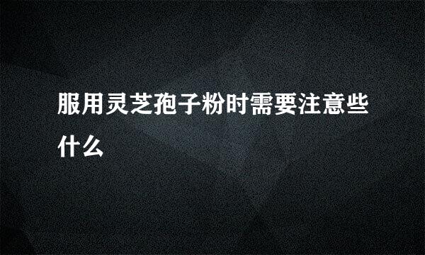 服用灵芝孢子粉时需要注意些什么