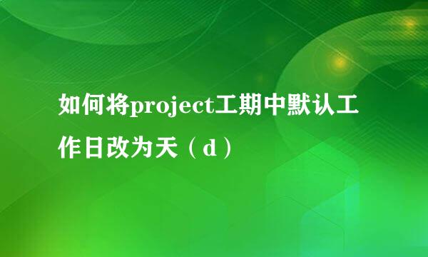 如何将project工期中默认工作日改为天（d）