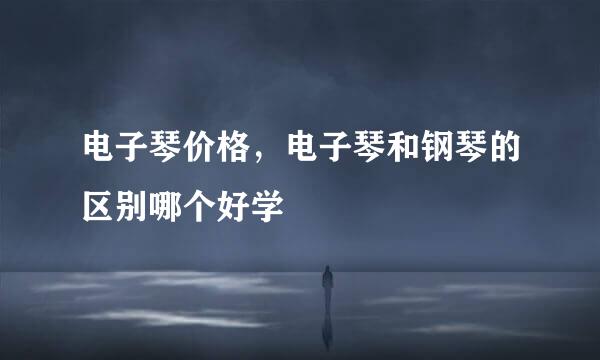 电子琴价格，电子琴和钢琴的区别哪个好学