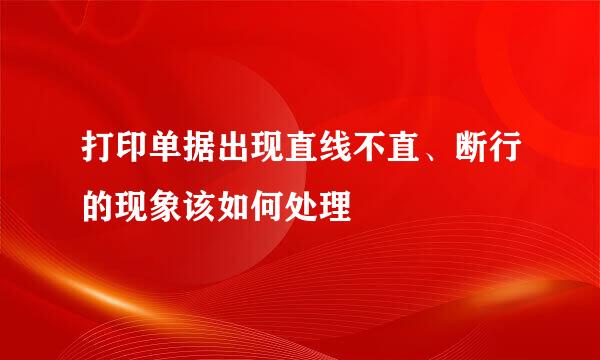 打印单据出现直线不直、断行的现象该如何处理