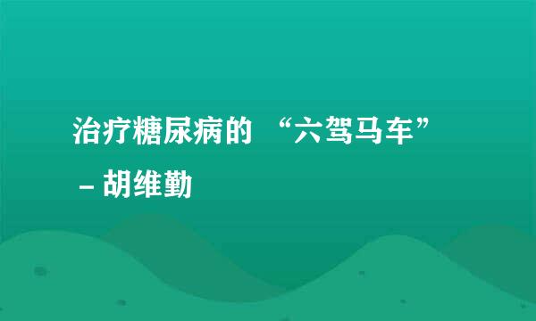 治疗糖尿病的 “六驾马车”－胡维勤