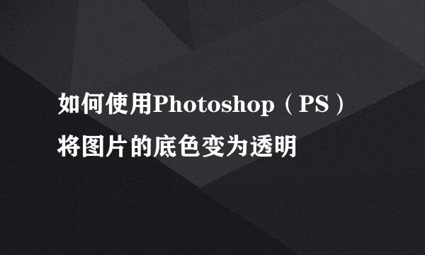 如何使用Photoshop（PS）将图片的底色变为透明
