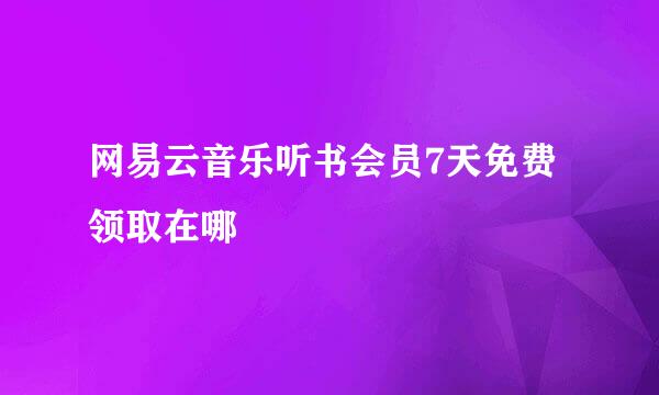 网易云音乐听书会员7天免费领取在哪