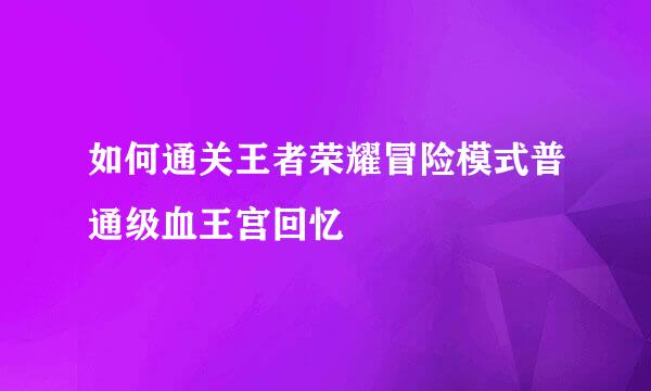 如何通关王者荣耀冒险模式普通级血王宫回忆