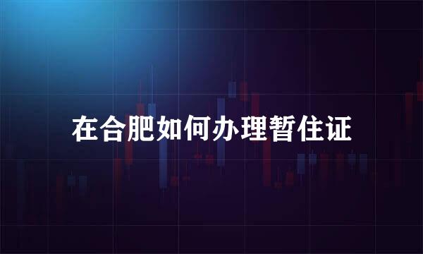 在合肥如何办理暂住证