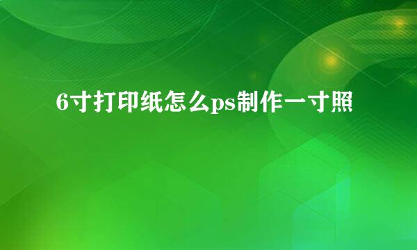 6寸打印纸怎么ps制作一寸照