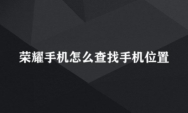 荣耀手机怎么查找手机位置