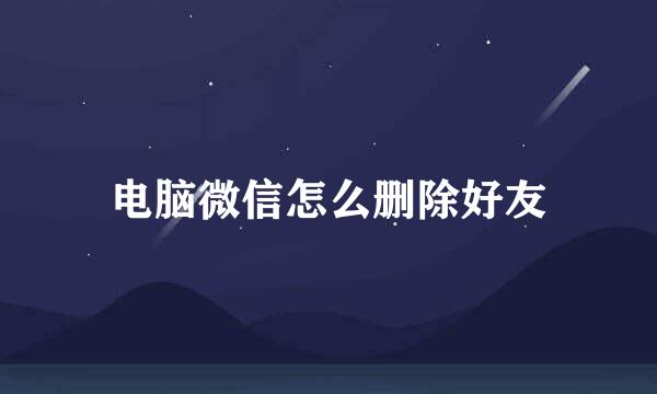 电脑微信怎么删除好友